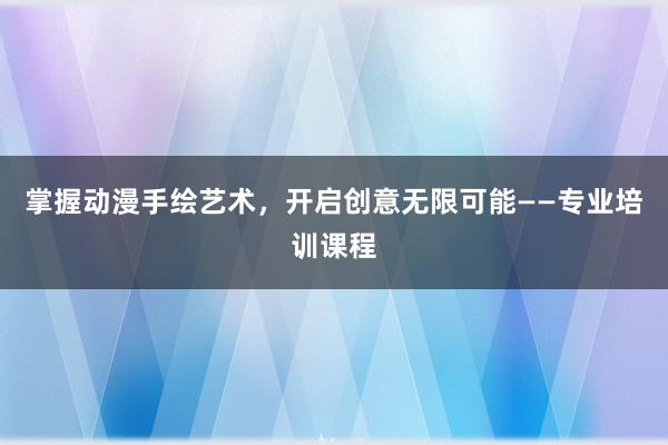 掌握动漫手绘艺术，开启创意无限可能——专业培训课程