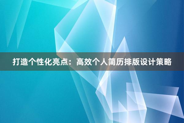 打造个性化亮点：高效个人简历排版设计策略