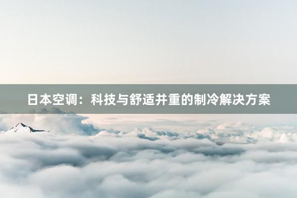 日本空调：科技与舒适并重的制冷解决方案