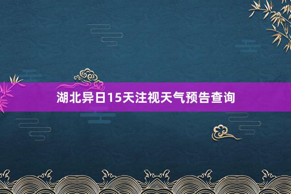 湖北异日15天注视天气预告查询