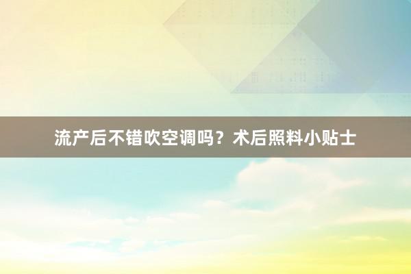 流产后不错吹空调吗？术后照料小贴士