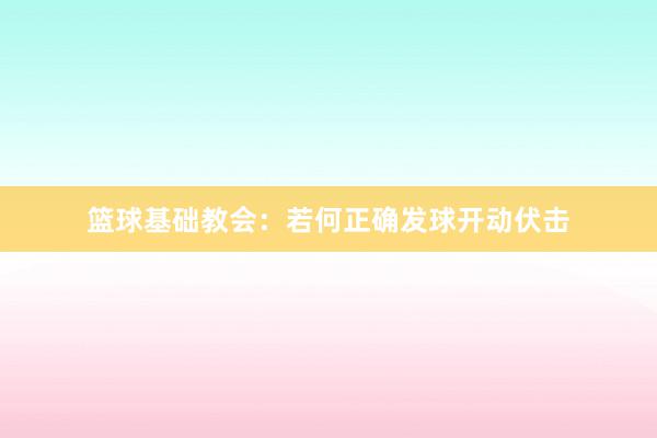 篮球基础教会：若何正确发球开动伏击