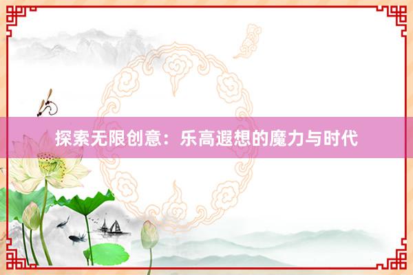 探索无限创意：乐高遐想的魔力与时代