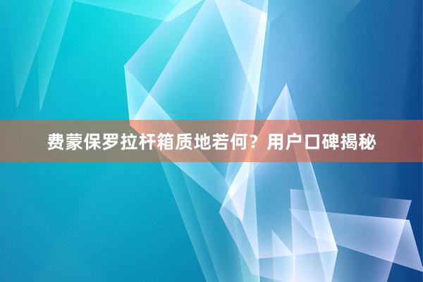 费蒙保罗拉杆箱质地若何？用户口碑揭秘